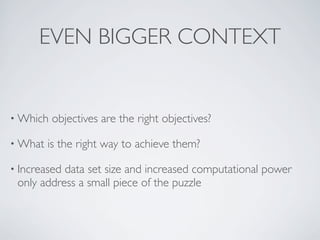 • Which objectives are the right objectives?
• What is the right way to achieve them?
• Increased data set size and increased computational power
only address a small piece of the puzzle
EVEN BIGGER CONTEXT
 
