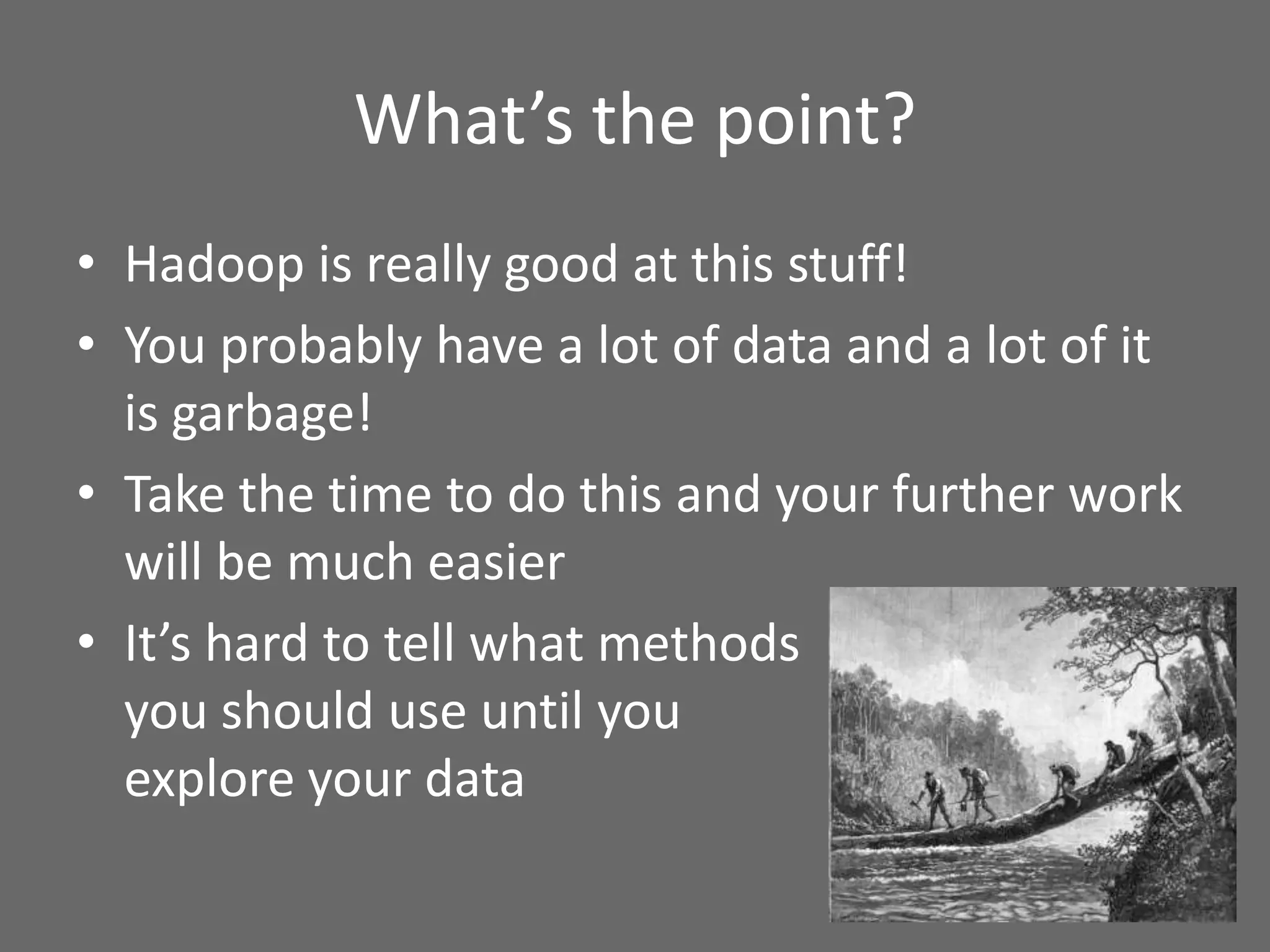 What’s the point?
• Hadoop is really good at this stuff!
• You probably have a lot of data and a lot of it
is garbage!
• Take the time to do this and your further work
will be much easier
• It’s hard to tell what methods
you should use until you
explore your data
 