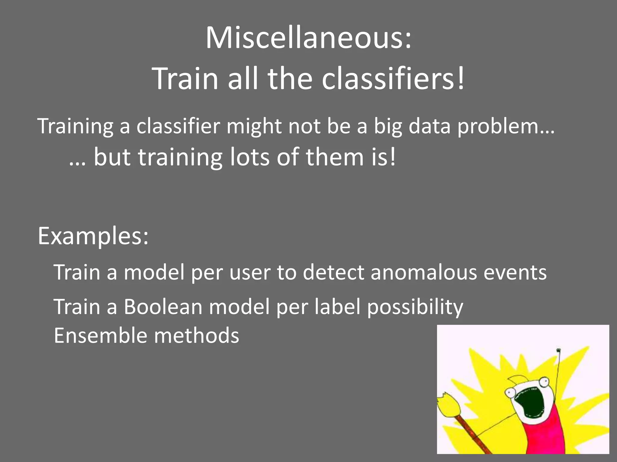 Miscellaneous:
Train all the classifiers!
Training a classifier might not be a big data problem…
… but training lots of them is!
Examples:
Train a model per user to detect anomalous events
Train a Boolean model per label possibility
Ensemble methods
 