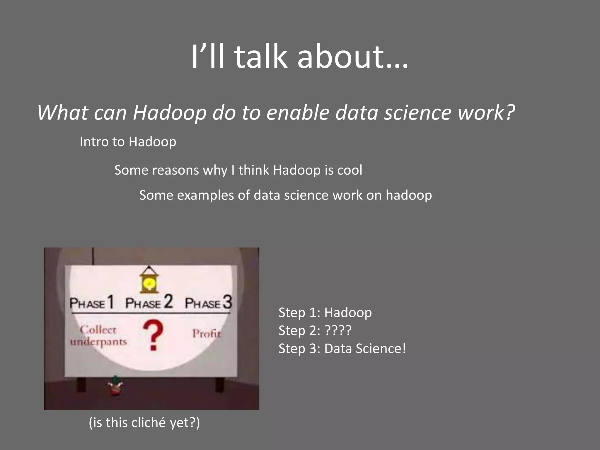 I’ll talk about…
Intro to Hadoop
Some reasons why I think Hadoop is cool
(is this cliché yet?)
Step 1: Hadoop
Step 2: ????
Step 3: Data Science!
Some examples of data science work on hadoop
What can Hadoop do to enable data science work?
 