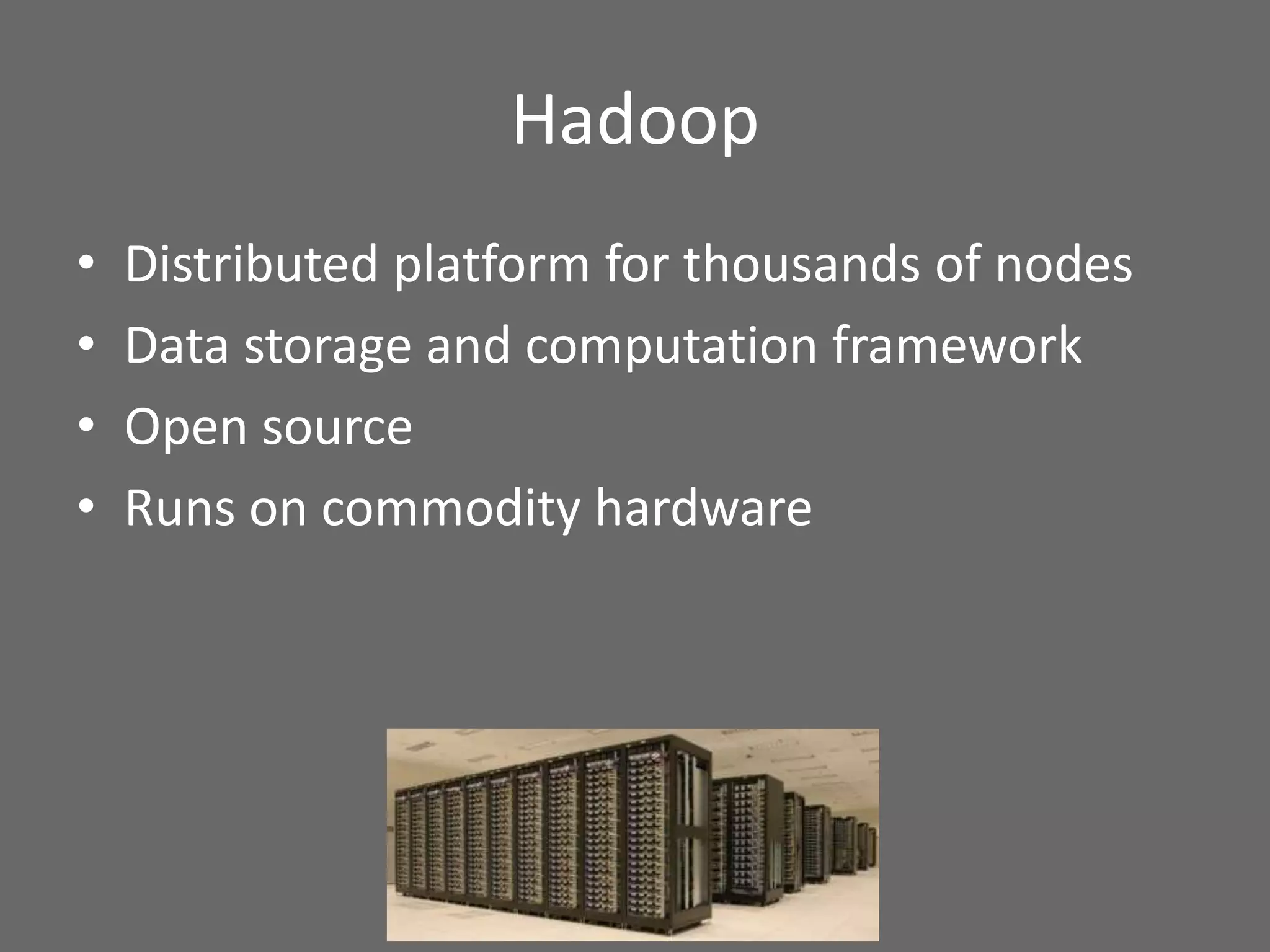 Hadoop
• Distributed platform for thousands of nodes
• Data storage and computation framework
• Open source
• Runs on commodity hardware
 