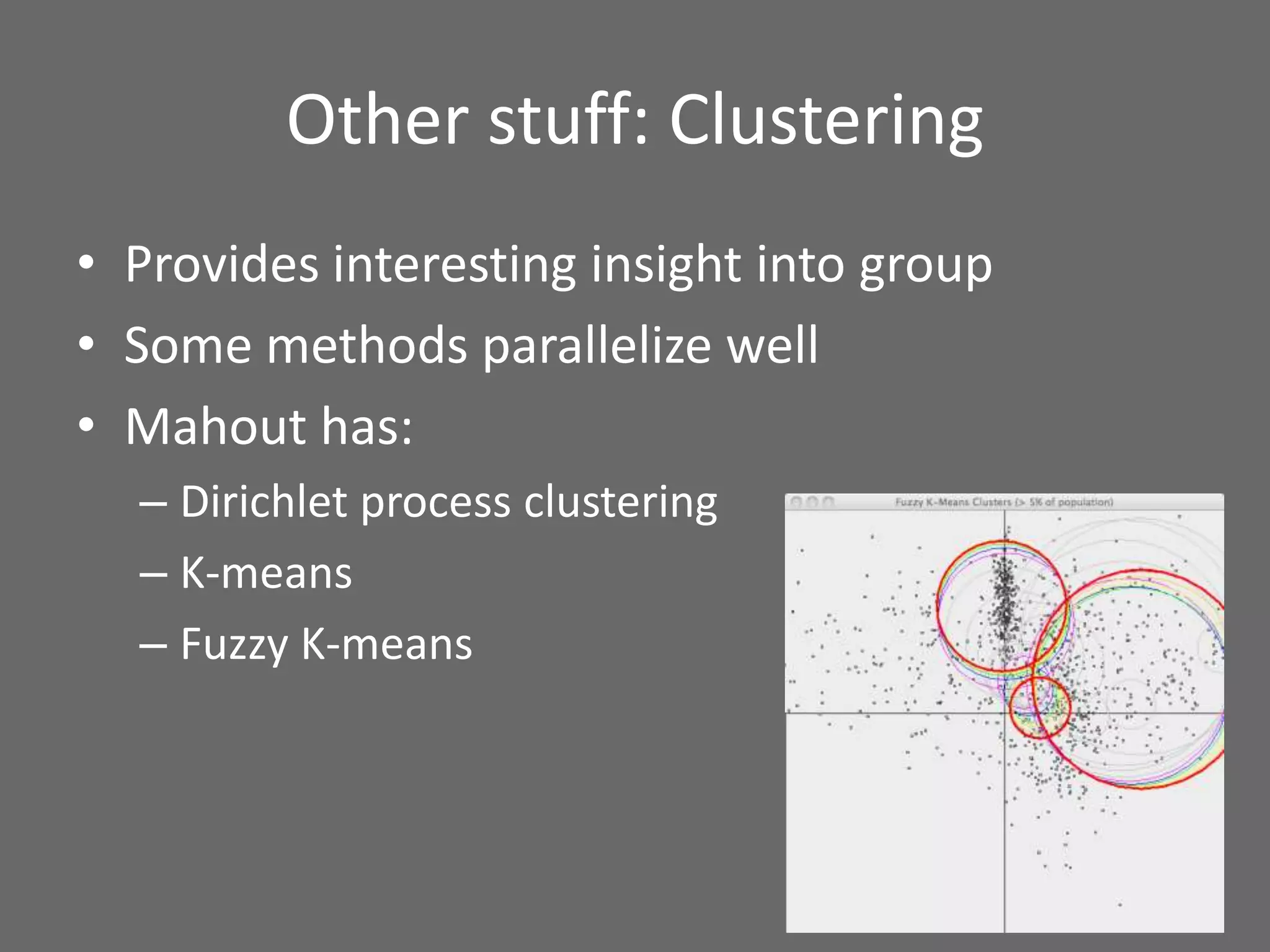 Other stuff: Clustering
• Provides interesting insight into group
• Some methods parallelize well
• Mahout has:
– Dirichlet process clustering
– K-means
– Fuzzy K-means
 