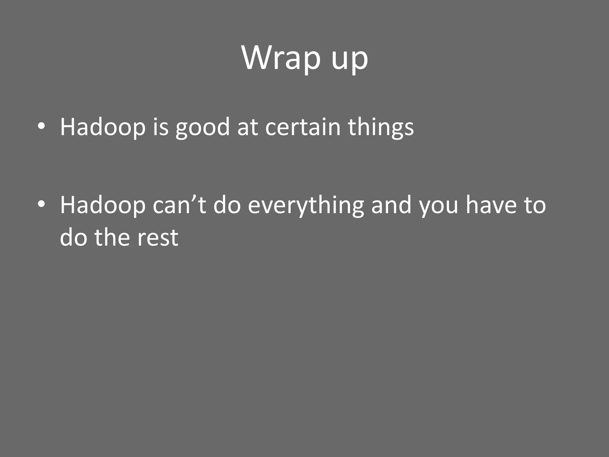 Wrap up
• Hadoop is good at certain things
• Hadoop can’t do everything and you have to
do the rest
 