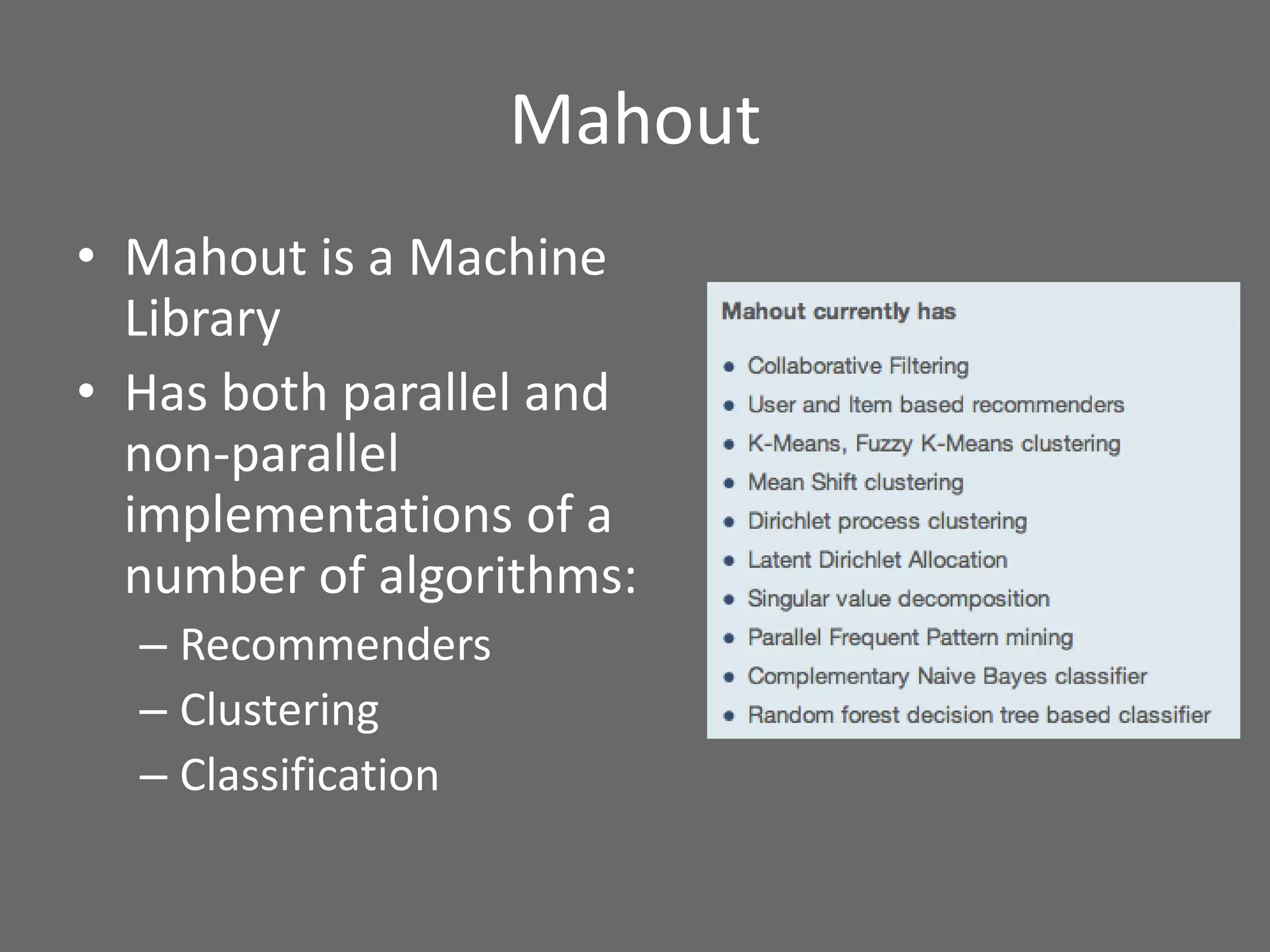 Mahout
• Mahout is a Machine
Library
• Has both parallel and
non-parallel
implementations of a
number of algorithms:
– Recommenders
– Clustering
– Classification
 