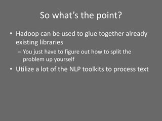 So what’s the point?
• Hadoop can be used to glue together already
existing libraries
– You just have to figure out how to split the
problem up yourself
• Utilize a lot of the NLP toolkits to process text
 