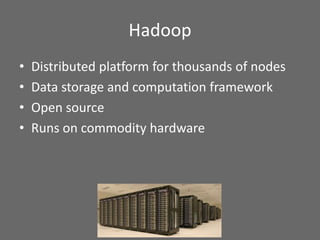 Hadoop
• Distributed platform for thousands of nodes
• Data storage and computation framework
• Open source
• Runs on commodity hardware
 