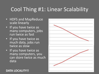 Cool Thing #1: Linear Scalability
• HDFS and MapReduce
scale linearly
• If you have twice as
many computers, jobs
run twic...