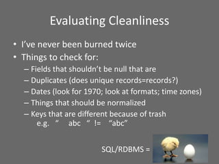 Evaluating Cleanliness
• I’ve never been burned twice
• Things to check for:
– Fields that shouldn’t be null that are
– Du...