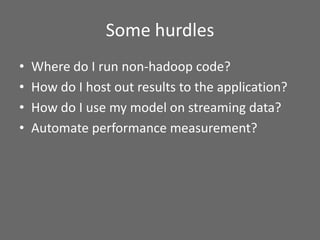 Some hurdles
• Where do I run non-hadoop code?
• How do I host out results to the application?
• How do I use my model on ...