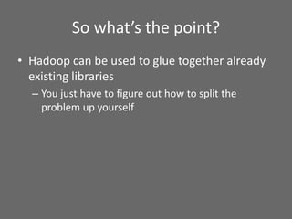 So what’s the point?
• Hadoop can be used to glue together already
existing libraries
– You just have to figure out how to...