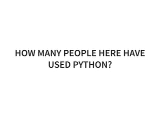 HOW MANY PEOPLE HERE HAVE
USED PYTHON?
 