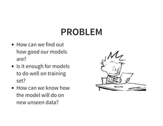 PROBLEM
How can we find out
how good our models
are?
Is it enough for models
to do well on training
set?
How can we know how
the model will do on
new unseen data?
 