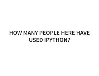 HOW MANY PEOPLE HERE HAVE
USED IPYTHON?
 