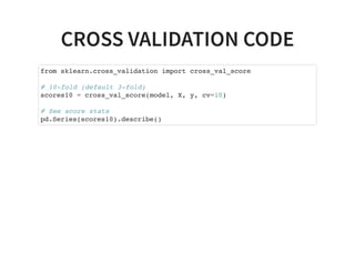CROSS VALIDATION CODE
from sklearn.cross_validation import cross_val_score
# 10-fold (default 3-fold)
scores10 = cross_val_score(model, X, y, cv=10)
# See score stats
pd.Series(scores10).describe()
 
