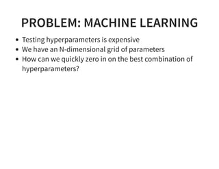 PROBLEM: MACHINE LEARNING
Testing hyperparameters is expensive
We have an N-dimensional grid of parameters
How can we quickly zero in on the best combination of
hyperparameters?
 