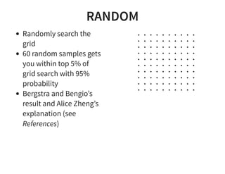 RANDOM
Randomly search the
grid
60 random samples gets
you within top 5% of
grid search with 95%
probability
Bergstra and Bengio’s
result and Alice Zheng’s
explanation (see
References)
 