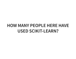 HOW MANY PEOPLE HERE HAVE
USED SCIKIT-LEARN?
 