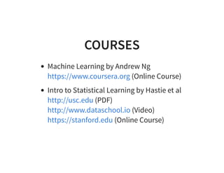 COURSES
Machine Learning by Andrew Ng
(Online Course)
Intro to Statistical Learning by Hastie et al
(PDF)
(Video)
(Online Course)
https://www.coursera.org
http://usc.edu
http://www.dataschool.io
https://stanford.edu
 