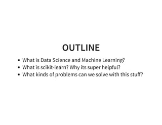 OUTLINE
What is Data Science and Machine Learning?
What is scikit-learn? Why its super helpful?
What kinds of problems can we solve with this stuﬀ?
 