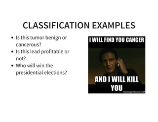 CLASSIFICATION EXAMPLES
Is this tumor benign or
cancerous?
Is this lead profitable or
not?
Who will win the
presidential elections?
 