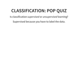 CLASSIFICATION: POP QUIZ
Is classification supervised or unsupervised learning?
Supervised because you have to label the data.
 