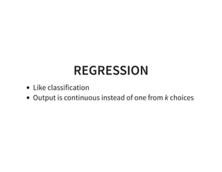 REGRESSION
Like classification
Output is continuous instead of one from k choices
 