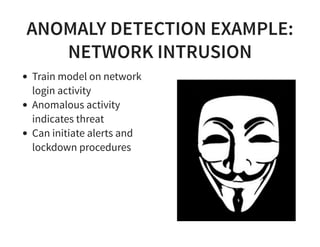 ANOMALY DETECTION EXAMPLE:
NETWORK INTRUSION
Train model on network
login activity
Anomalous activity
indicates threat
Can initiate alerts and
lockdown procedures
 