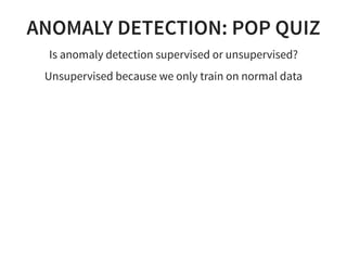 ANOMALY DETECTION: POP QUIZ
Is anomaly detection supervised or unsupervised?
Unsupervised because we only train on normal data
 