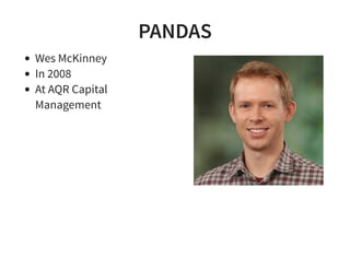 PANDAS
Wes McKinney
In 2008
At AQR Capital
Management
 