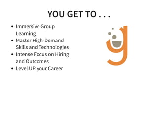 YOU GET TO . . .
Immersive Group
Learning
Master High-Demand
Skills and Technologies
Intense Focus on Hiring
and Outcomes
Level UP your Career
 