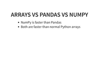 ARRAYS VS PANDAS VS NUMPY
NumPy is faster than Pandas
Both are faster than normal Python arrays
 