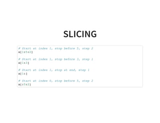 SLICING
# Start at index 1, stop before 5, step 2
a[1:5:2]
# Start at index 1, stop before 3, step 1
a[1:3]
# Start at index 1, stop at end, step 1
a[1:]
# Start at index 0, stop before 5, step 2
a[:5:2]
 