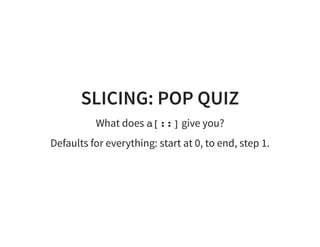 SLICING: POP QUIZ
What does a[::] give you?
Defaults for everything: start at 0, to end, step 1.
 