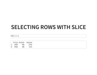 SELECTING ROWS WITH SLICE
df[1:3]
City State Sales
1 SEA WA 200
2 PDX OR 150
 