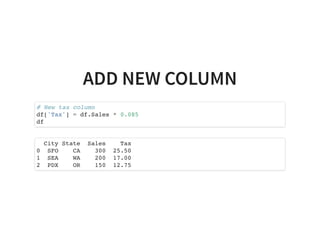 ADD NEW COLUMN
# New tax column
df['Tax'] = df.Sales * 0.085
df
City State Sales Tax
0 SFO CA 300 25.50
1 SEA WA 200 17.00
2 PDX OR 150 12.75
 