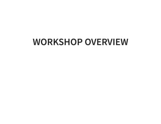 WORKSHOP OVERVIEW
 