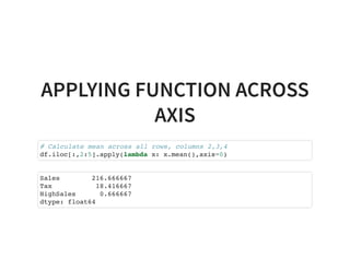 APPLYING FUNCTION ACROSS
AXIS
# Calculate mean across all rows, columns 2,3,4
df.iloc[:,2:5].apply(lambda x: x.mean(),axis=0)
Sales 216.666667
Tax 18.416667
HighSales 0.666667
dtype: float64
 