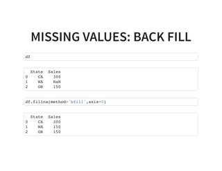 MISSING VALUES: BACK FILL
df
State Sales
0 CA 300
1 WA NaN
2 OR 150
df.fillna(method='bfill',axis=0)
State Sales
0 CA 300
1 WA 150
2 OR 150
 