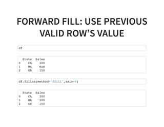FORWARD FILL: USE PREVIOUS
VALID ROW’S VALUE
df
State Sales
0 CA 300
1 WA NaN
2 OR 150
df.fillna(method='ffill',axis=0)
State Sales
0 CA 300
1 WA 300
2 OR 150
 
