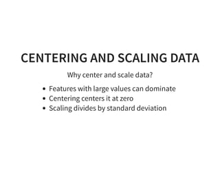 CENTERING AND SCALING DATA
Why center and scale data?
Features with large values can dominate
Centering centers it at zero
Scaling divides by standard deviation
 
