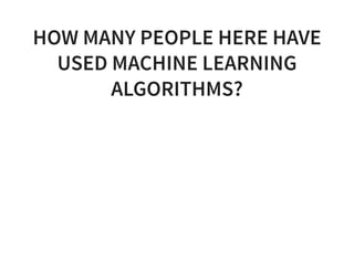 HOW MANY PEOPLE HERE HAVE
USED MACHINE LEARNING
ALGORITHMS?
 