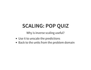 SCALING: POP QUIZ
Why is inverse scaling useful?
Use it to unscale the predictions
Back to the units from the problem domain
 