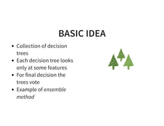 BASIC IDEA
Collection of decision
trees
Each decision tree looks
only at some features
For final decision the
trees vote
Example of ensemble
method
 