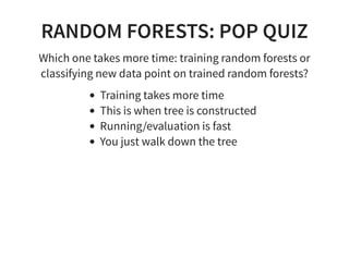 RANDOM FORESTS: POP QUIZ
Which one takes more time: training random forests or
classifying new data point on trained random forests?
Training takes more time
This is when tree is constructed
Running/evaluation is fast
You just walk down the tree
 