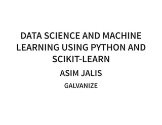 DATA SCIENCE AND MACHINE
LEARNING USING PYTHON AND
SCIKIT-LEARN
ASIM JALIS
GALVANIZE
 