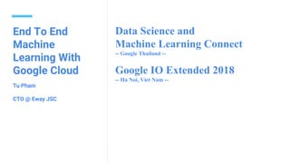 End To End
Machine
Learning With
Google Cloud
Tu Pham
CTO @ Eway JSC
Data Science and
Machine Learning Connect
-- Google Thailand --
Google IO Extended 2018
-- Ha Noi, Viet Nam --
 