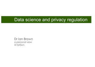 Dr Ian Brown
a personal view
@1br0wn
Data science and privacy regulation
 