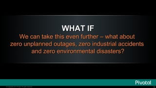 WHAT IF
We can take this even further – what about
zero unplanned outages, zero industrial accidents
and zero environmenta...