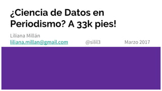 ¿Ciencia de Datos en
Periodismo? A 33k pies!
Liliana Millán
liliana.millan@gmail.com @silil3 Marzo 2017
 