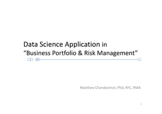 Data Science Application in
“Business Portfolio & Risk Management”
Maethee Chandavimol, PhD, RFC, RMA
1
 